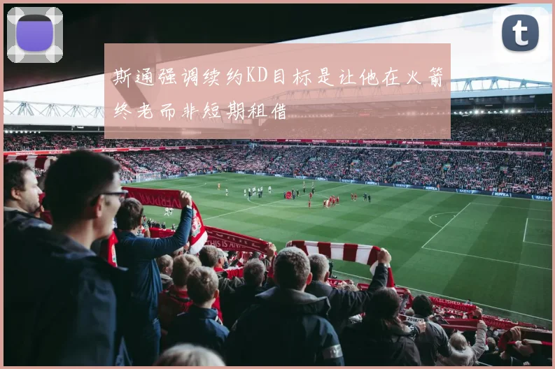 斯通强调续约KD目标是让他在火箭终老而非短期租借