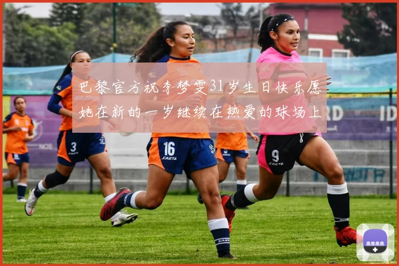 巴黎官方祝李梦雯31岁生日快乐愿她在新的一岁继续在热爱的球场上闪耀