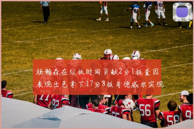 杨瀚森在垃圾时间贡献2分1板奎因表现出色拿下17分8板考德威尔实现双双14板转正