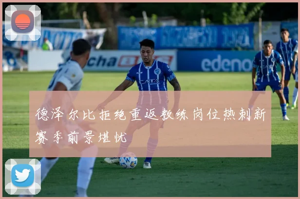 德泽尔比拒绝重返教练岗位热刺新赛季前景堪忧