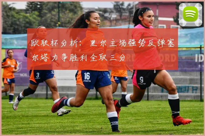 欧联杯分析：里尔主场强势反弹塞尔塔力争胜利全取三分