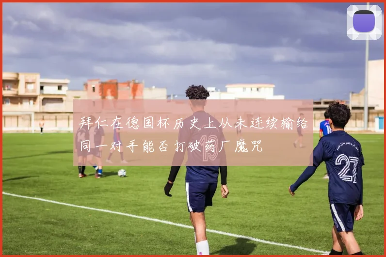 拜仁在德国杯历史上从未连续输给同一对手能否打破药厂魔咒