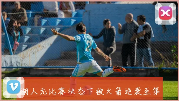 湖人无比赛状态下被火箭逆袭至第三名绿军稳居附加赛位置
