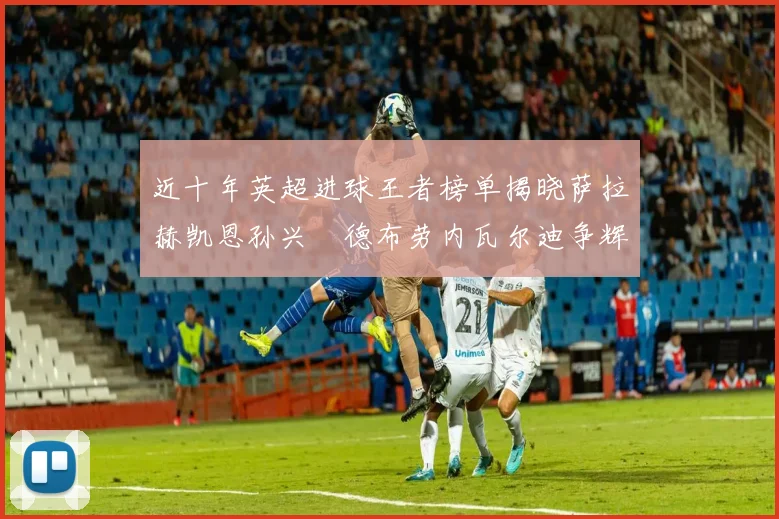近十年英超进球王者榜单揭晓萨拉赫凯恩孙兴慜德布劳内瓦尔迪争辉