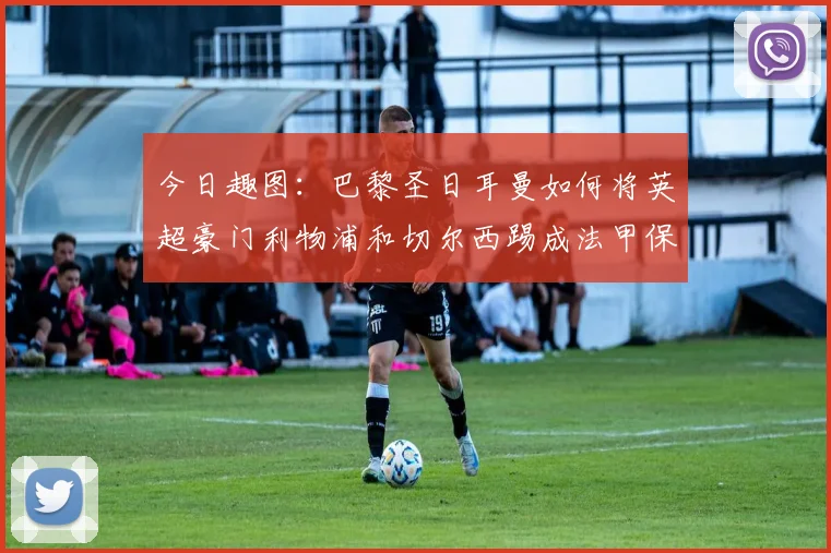 今日趣图：巴黎圣日耳曼如何将英超豪门利物浦和切尔西踢成法甲保级队