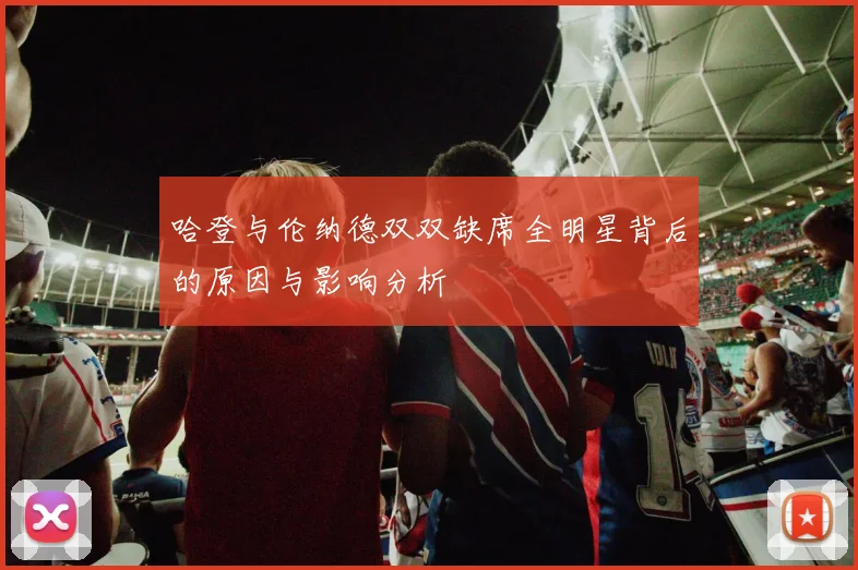 哈登与伦纳德双双缺席全明星背后的原因与影响分析