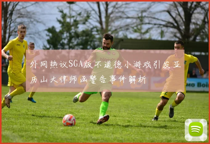 外网热议SGA版不道德小游戏引发亚历山大律师函警告事件解析