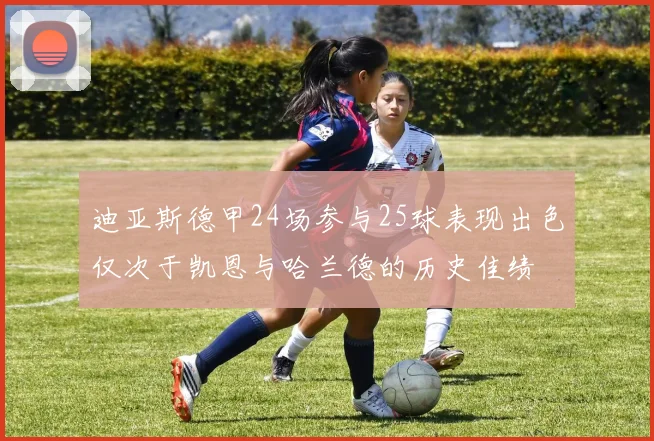迪亚斯德甲24场参与25球表现出色仅次于凯恩与哈兰德的历史佳绩