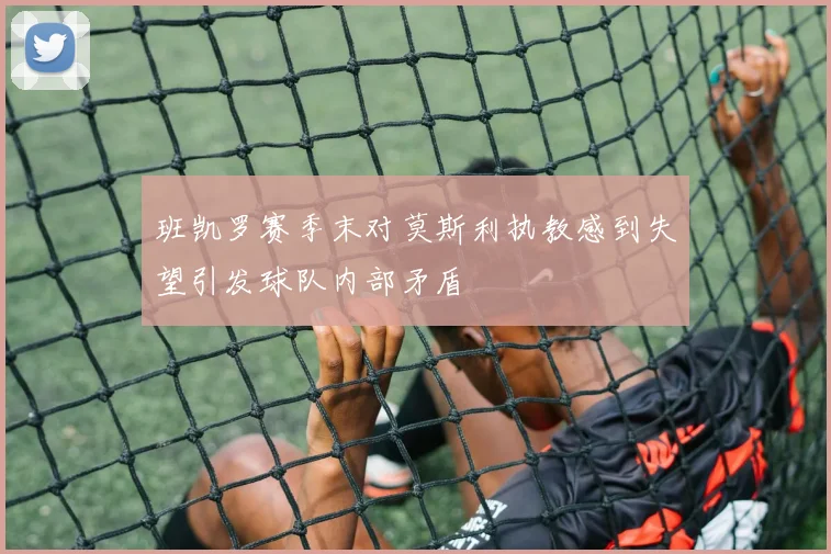 班凯罗赛季末对莫斯利执教感到失望引发球队内部矛盾